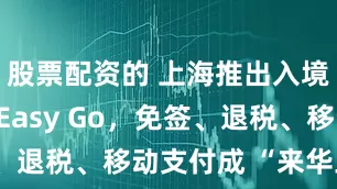 股票配资的 上海推出入境游一站通Easy Go，免签、退税、移动支付成 “来华三宝”