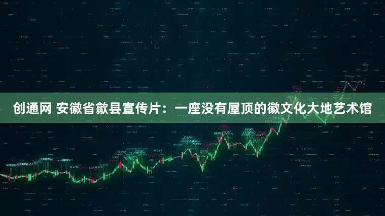 创通网 安徽省歙县宣传片：一座没有屋顶的徽文化大地艺术馆