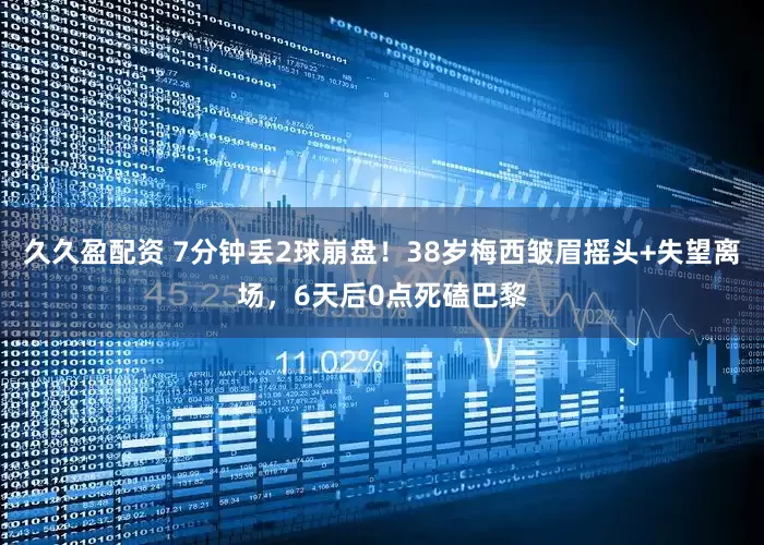 久久盈配资 7分钟丢2球崩盘！38岁梅西皱眉摇头+失望离场，6天后0点死磕巴黎