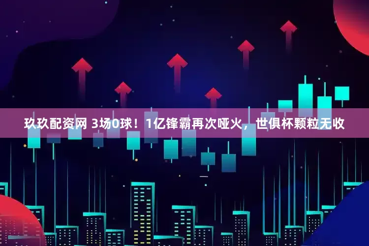 玖玖配资网 3场0球！1亿锋霸再次哑火，世俱杯颗粒无收