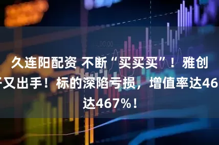 久连阳配资 不断“买买买”！雅创电子又出手！标的深陷亏损，增值率达467%！