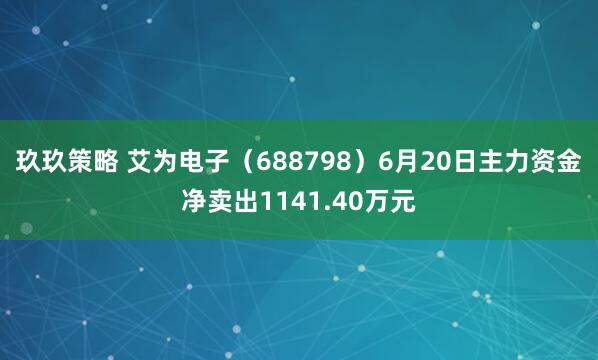 玖玖策略 艾为电子（688798）6月20日主力资金净卖出1141.40万元