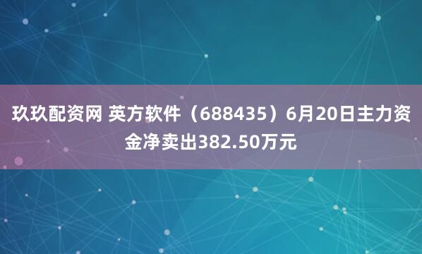 玖玖配资网 英方软件（688435）6月20日主力资金净卖出382.50万元
