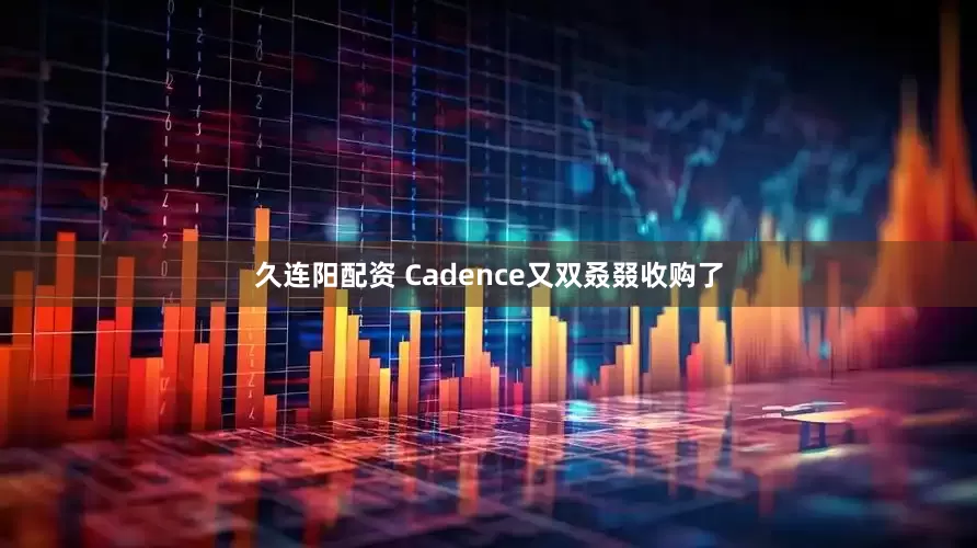 久连阳配资 Cadence又双叒叕收购了