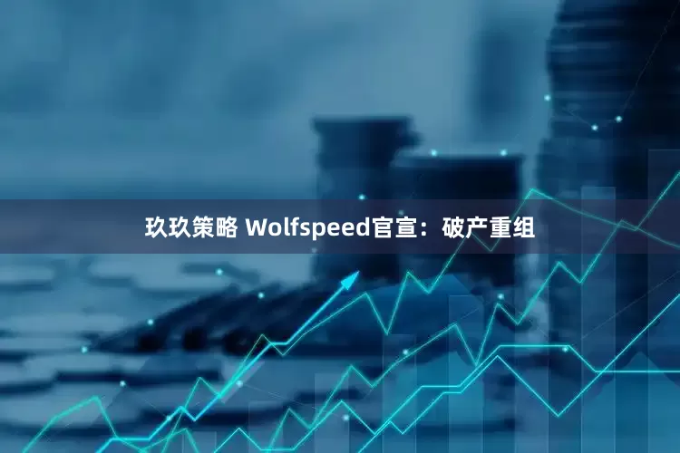 玖玖策略 Wolfspeed官宣：破产重组
