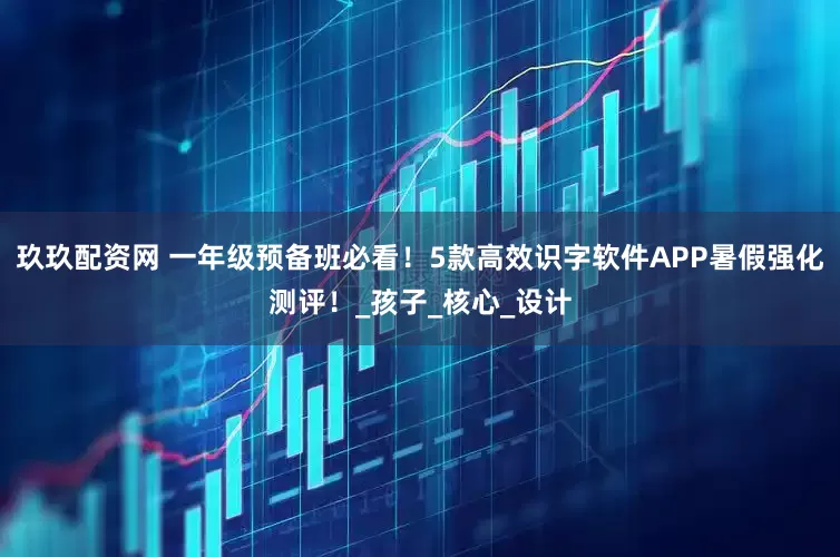 玖玖配资网 一年级预备班必看！5款高效识字软件APP暑假强化测评！_孩子_核心_设计