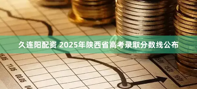 久连阳配资 2025年陕西省高考录取分数线公布