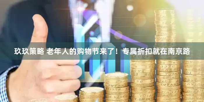 玖玖策略 老年人的购物节来了！专属折扣就在南京路