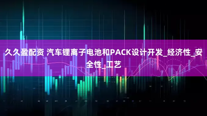久久盈配资 汽车锂离子电池和PACK设计开发_经济性_安全性_工艺