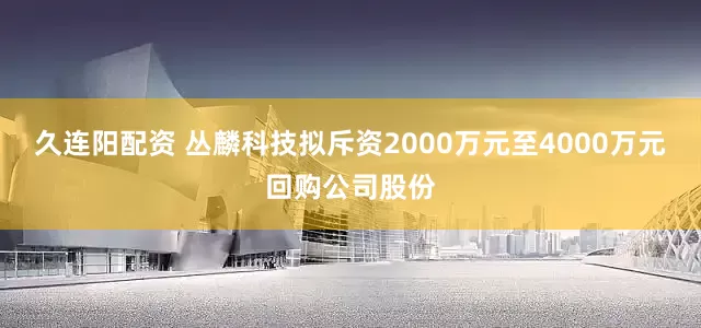 久连阳配资 丛麟科技拟斥资2000万元至4000万元回购公司股份