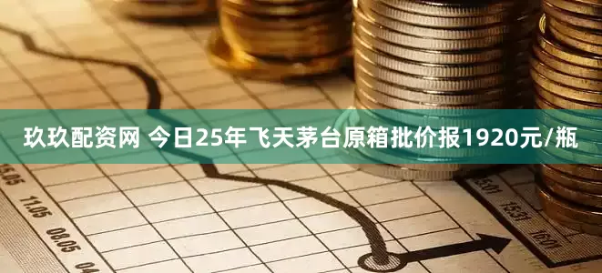 玖玖配资网 今日25年飞天茅台原箱批价报1920元/瓶