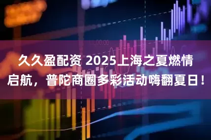 久久盈配资 2025上海之夏燃情启航，普陀商圈多彩活动嗨翻夏日！