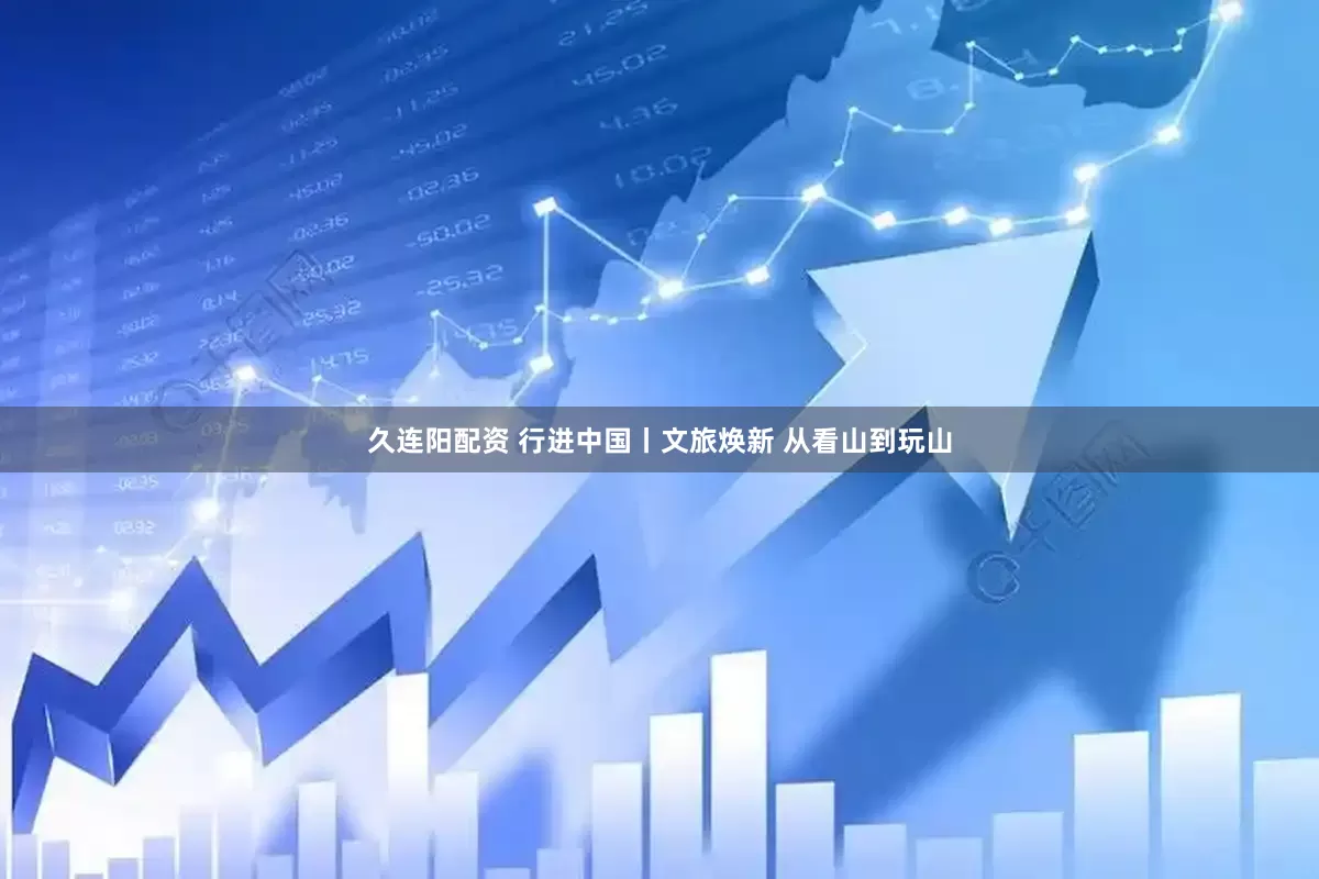 久连阳配资 行进中国丨文旅焕新 从看山到玩山