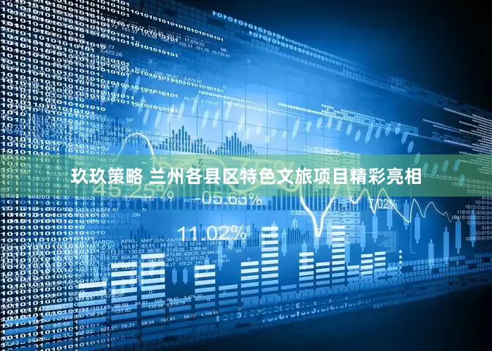 玖玖策略 兰州各县区特色文旅项目精彩亮相