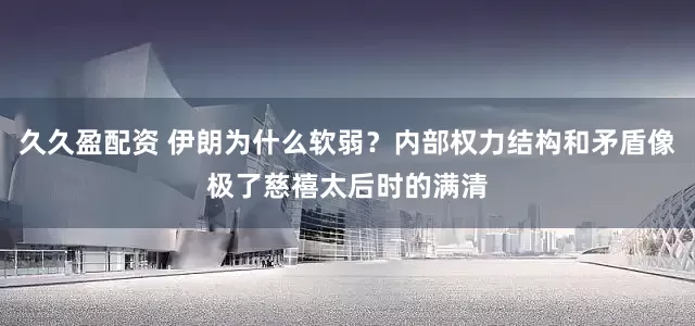 久久盈配资 伊朗为什么软弱？内部权力结构和矛盾像极了慈禧太后时的满清