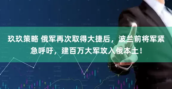 玖玖策略 俄军再次取得大捷后，波兰前将军紧急呼吁，建百万大军攻入俄本土！