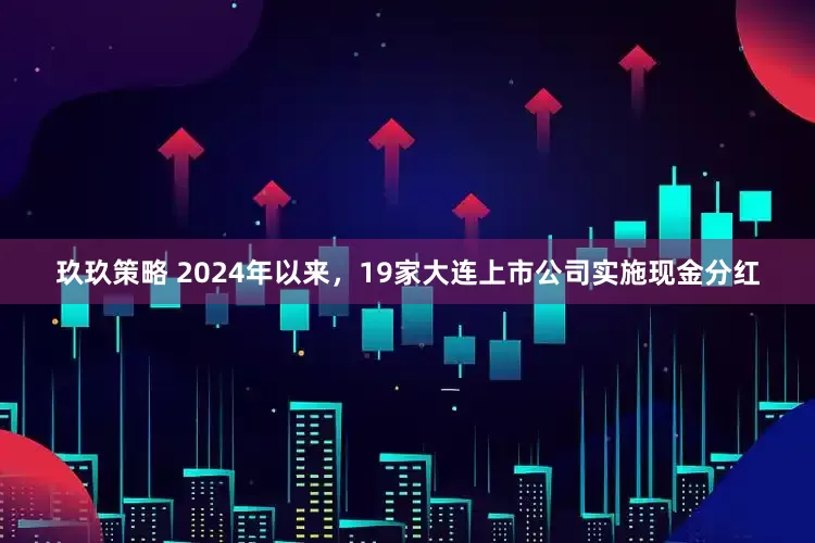 玖玖策略 2024年以来，19家大连上市公司实施现金分红