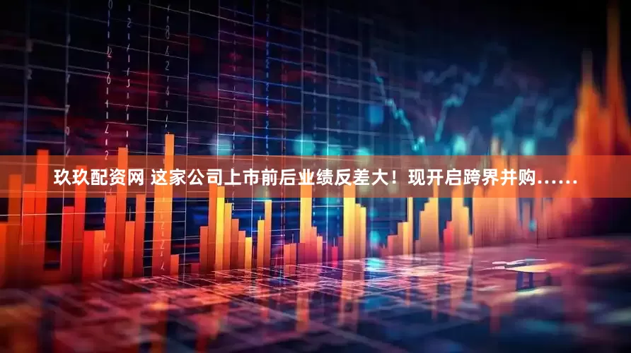 玖玖配资网 这家公司上市前后业绩反差大！现开启跨界并购……