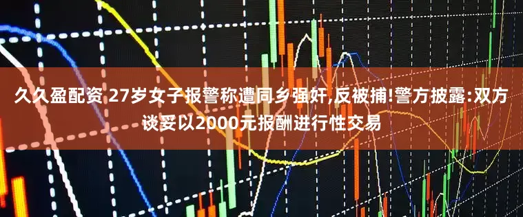 久久盈配资 27岁女子报警称遭同乡强奸,反被捕!警方披露:双方谈妥以2000元报酬进行性交易
