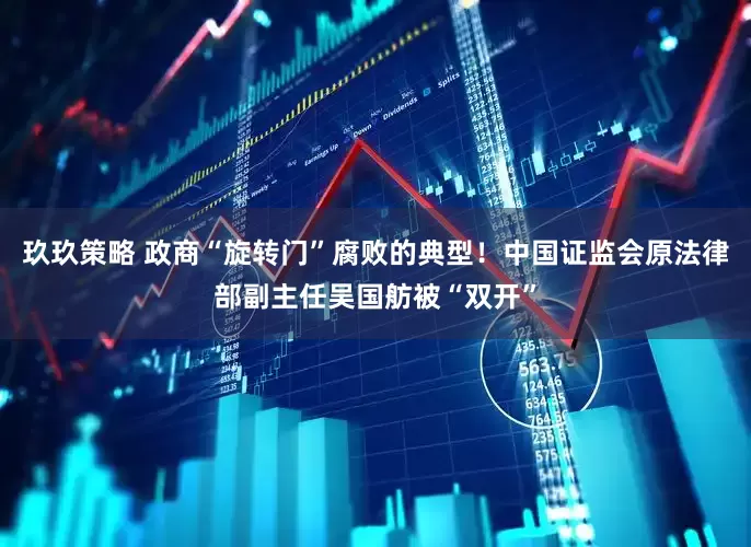 玖玖策略 政商“旋转门”腐败的典型！中国证监会原法律部副主任吴国舫被“双开”