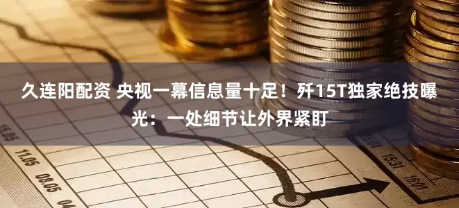 久连阳配资 央视一幕信息量十足！歼15T独家绝技曝光：一处细节让外界紧盯