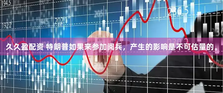 久久盈配资 特朗普如果来参加阅兵，产生的影响是不可估量的。