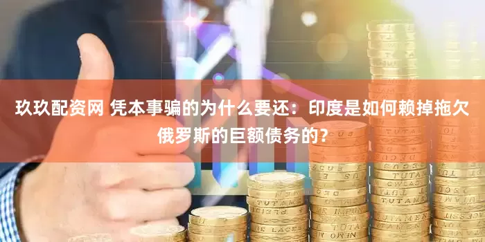 玖玖配资网 凭本事骗的为什么要还：印度是如何赖掉拖欠俄罗斯的巨额债务的？