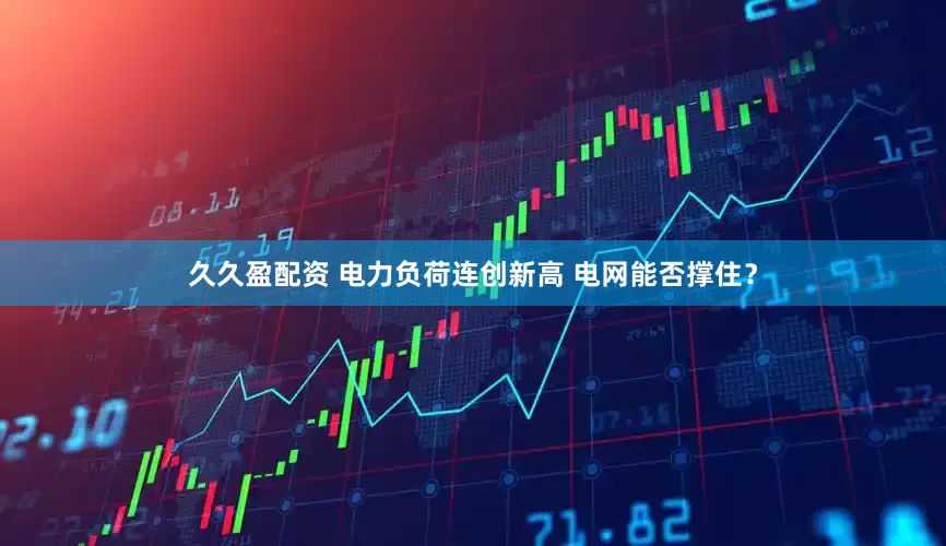 久久盈配资 电力负荷连创新高 电网能否撑住？