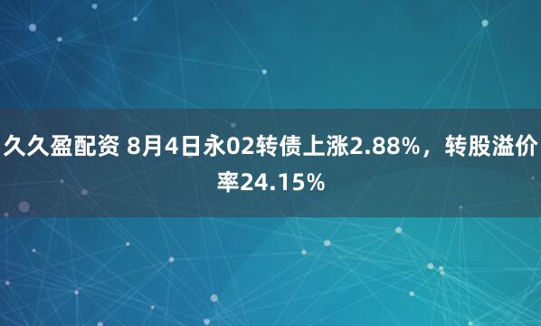 久久盈配资 8月4日永02转债上涨2.88%，转股溢价率24.15%