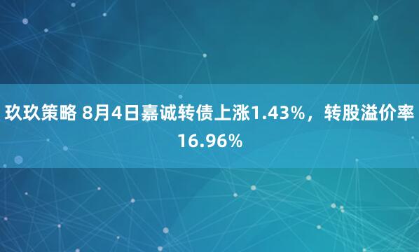 玖玖策略 8月4日嘉诚转债上涨1.43%，转股溢价率16.96%