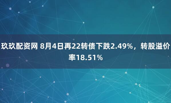 玖玖配资网 8月4日再22转债下跌2.49%，转股溢价率18.51%