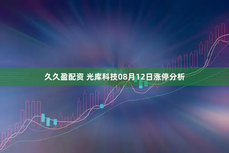 久久盈配资 光库科技08月12日涨停分析