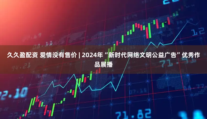 久久盈配资 爱情没有售价 | 2024年“新时代网络文明公益广告”优秀作品展播