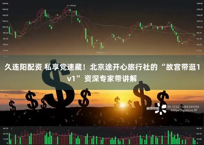 久连阳配资 私享党速藏！北京途开心旅行社的 “故宫带逛1v1” 资深专家带讲解