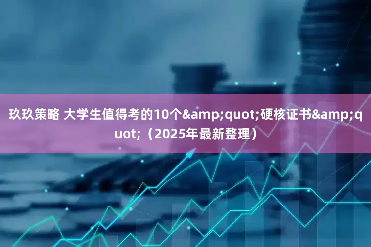 玖玖策略 大学生值得考的10个&quot;硬核证书&quot;（2025年最新整理）
