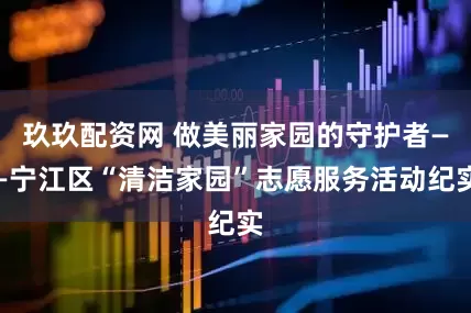 玖玖配资网 做美丽家园的守护者——宁江区“清洁家园”志愿服务活动纪实