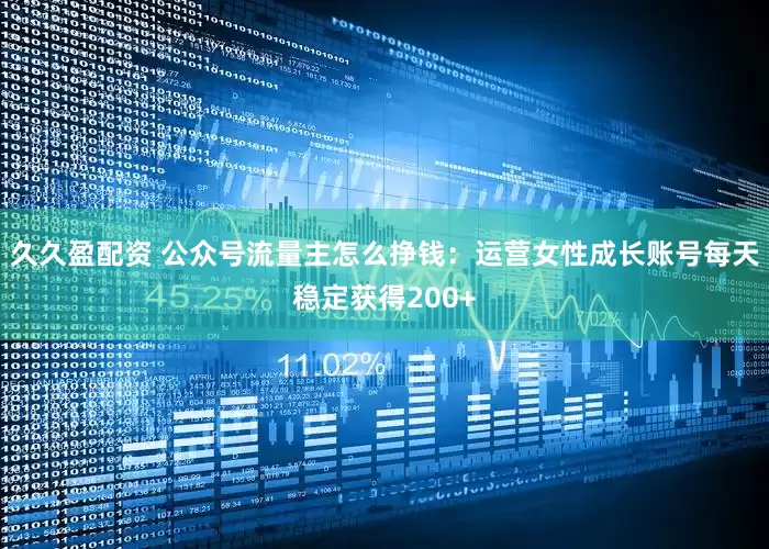 久久盈配资 公众号流量主怎么挣钱：运营女性成长账号每天稳定获得200+