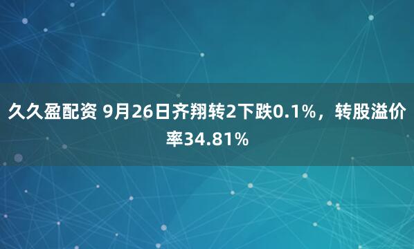 久久盈配资 9月26日齐翔转2下跌0.1%，转股溢价率34.81%