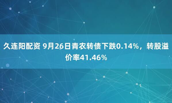 久连阳配资 9月26日青农转债下跌0.14%，转股溢价率41.46%