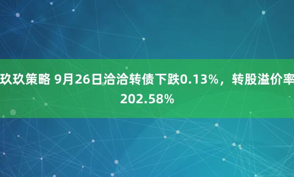 玖玖策略 9月26日洽洽转债下跌0.13%，转股溢价率202.58%