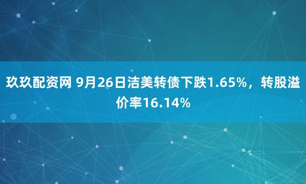 玖玖配资网 9月26日洁美转债下跌1.65%，转股溢价率16.14%