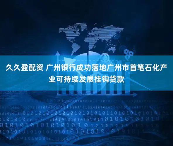 久久盈配资 广州银行成功落地广州市首笔石化产业可持续发展挂钩贷款