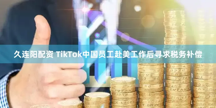 久连阳配资 TikTok中国员工赴美工作后寻求税务补偿