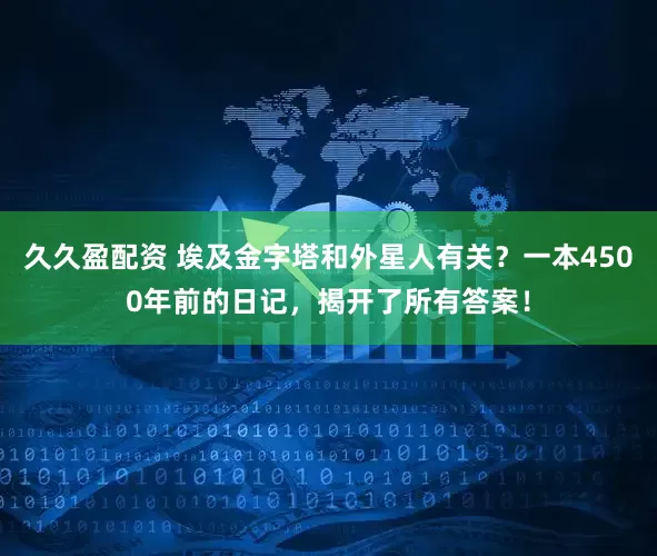 久久盈配资 埃及金字塔和外星人有关？一本4500年前的日记，揭开了所有答案！