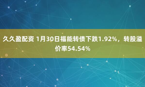 久久盈配资 1月30日福能转债下跌1.92%，转股溢价率54.54%