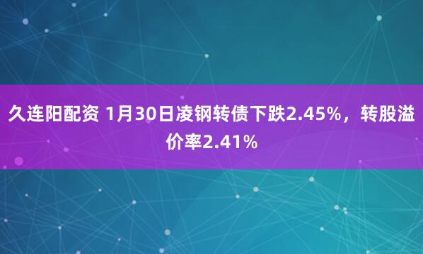 久连阳配资 1月30日凌钢转债下跌2.45%，转股溢价率2.41%