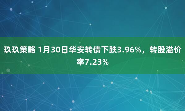 玖玖策略 1月30日华安转债下跌3.96%，转股溢价率7.23%