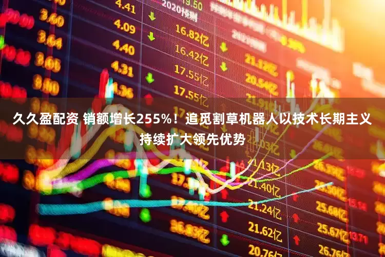 久久盈配资 销额增长255%！追觅割草机器人以技术长期主义持续扩大领先优势