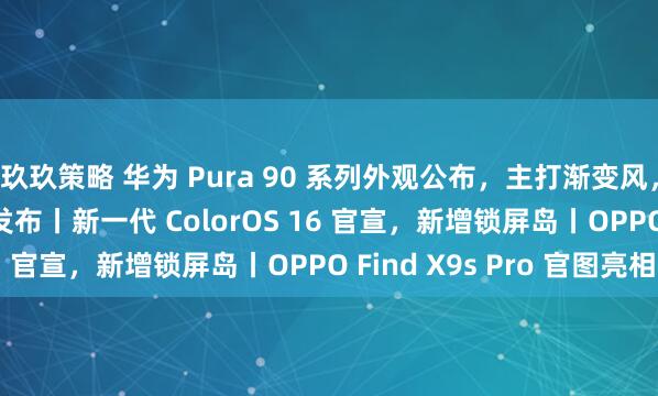 玖玖策略 华为 Pura 90 系列外观公布，主打渐变风，梦回 P30，4.20 发布丨新一代 ColorOS 16 官宣，新增锁屏岛丨OPPO Find X9s Pro 官图亮相
