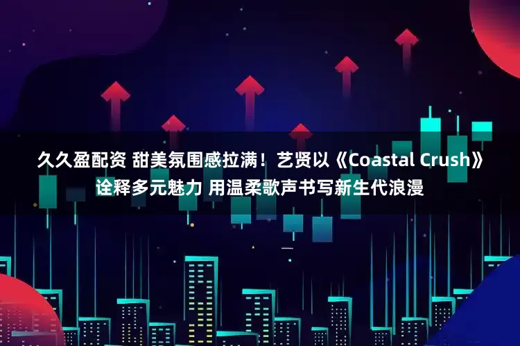 久久盈配资 甜美氛围感拉满！艺贤以《Coastal Crush》诠释多元魅力 用温柔歌声书写新生代浪漫